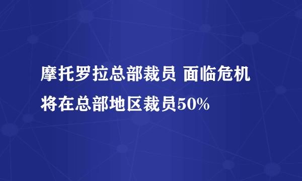 摩托罗拉总部裁员 面临危机将在总部地区裁员50%