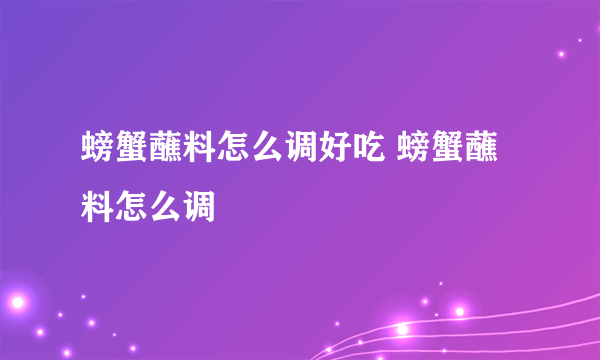 螃蟹蘸料怎么调好吃 螃蟹蘸料怎么调