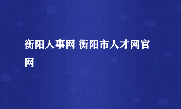 衡阳人事网 衡阳市人才网官网