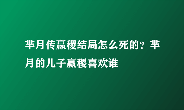 芈月传嬴稷结局怎么死的？芈月的儿子嬴稷喜欢谁