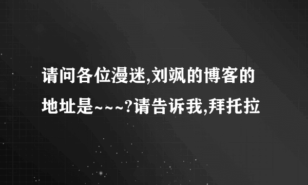 请问各位漫迷,刘飒的博客的地址是~~~?请告诉我,拜托拉