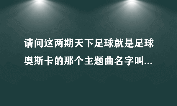 请问这两期天下足球就是足球奥斯卡的那个主题曲名字叫什么？就是开头唱得那个？谢谢