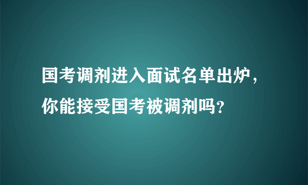 国考调剂进入面试名单出炉，你能接受国考被调剂吗？