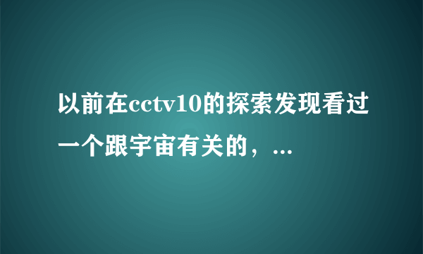 以前在cctv10的探索发现看过一个跟宇宙有关的，一开始讲的是宇宙的诞生，只有上下两部，求具体名字