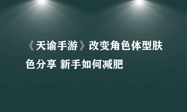 《天谕手游》改变角色体型肤色分享 新手如何减肥