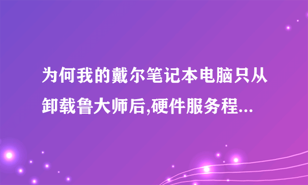 为何我的戴尔笔记本电脑只从卸载鲁大师后,硬件服务程序模块已经被破坏,请重新下载