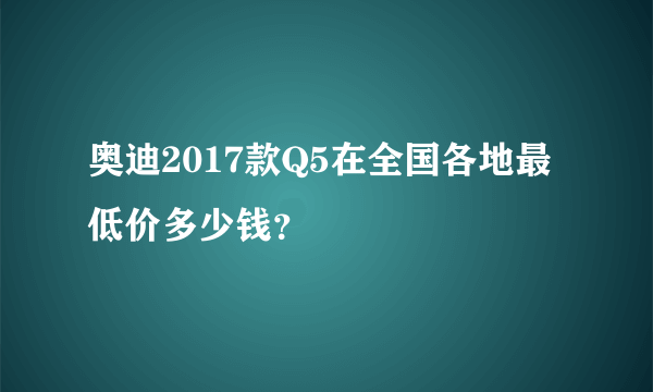 奥迪2017款Q5在全国各地最低价多少钱？