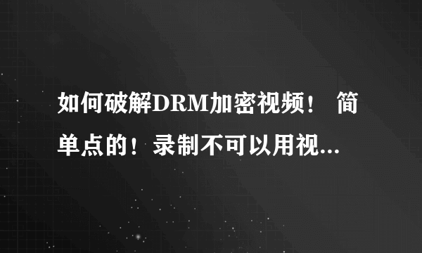 如何破解DRM加密视频！ 简单点的！录制不可以用视频打不开！ 看个视频跟做任务是的，求高手！ 成功可追分