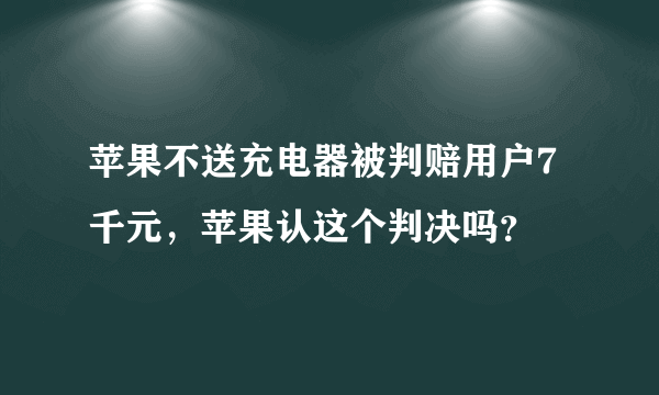 苹果不送充电器被判赔用户7千元，苹果认这个判决吗？