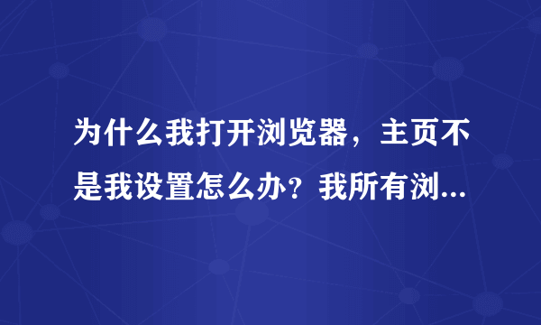 为什么我打开浏览器，主页不是我设置怎么办？我所有浏览器全是这个主页