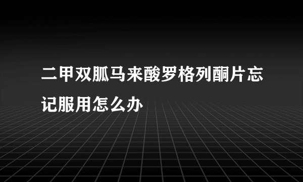 二甲双胍马来酸罗格列酮片忘记服用怎么办