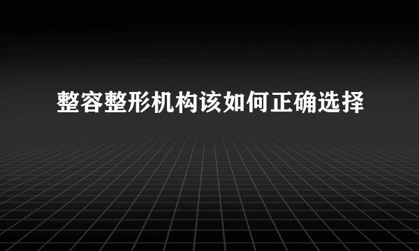 整容整形机构该如何正确选择