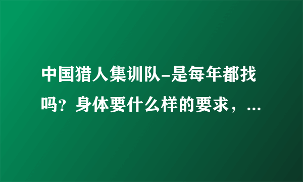 中国猎人集训队-是每年都找吗？身体要什么样的要求，训练完了回自己的连队还是----