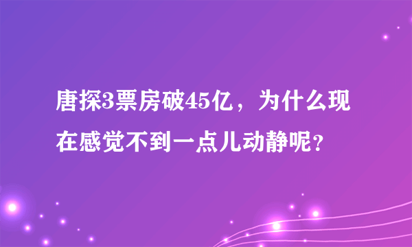 唐探3票房破45亿，为什么现在感觉不到一点儿动静呢？