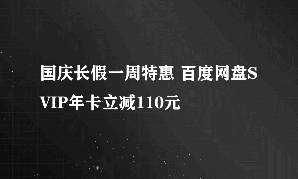 国庆长假一周特惠 百度网盘SVIP年卡立减110元