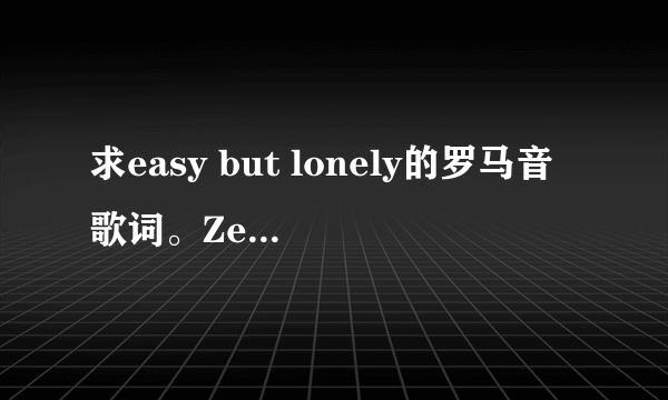 求easy but lonely的罗马音歌词。Zee演唱的。