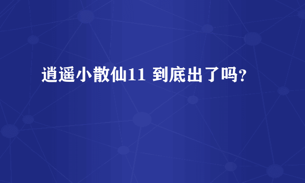 逍遥小散仙11 到底出了吗？