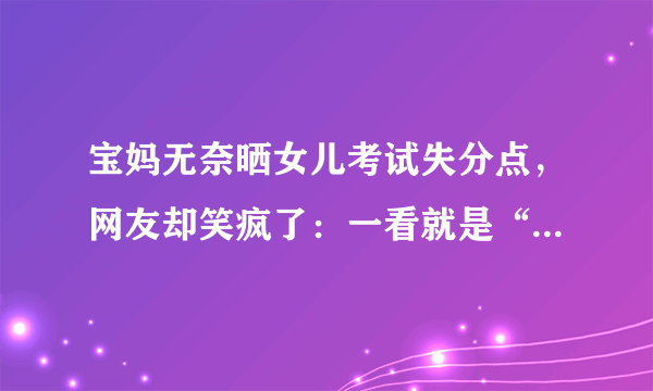 宝妈无奈晒女儿考试失分点，网友却笑疯了：一看就是“胡建人”