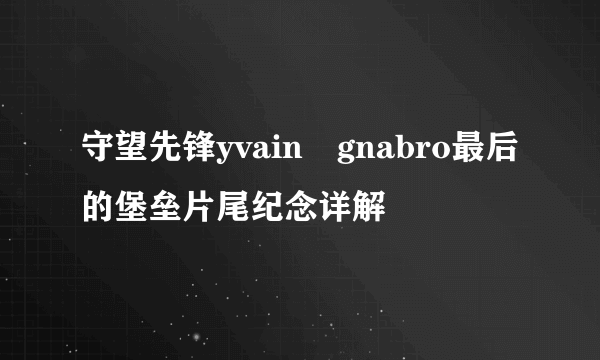 守望先锋yvain gnabro最后的堡垒片尾纪念详解