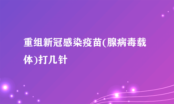 重组新冠感染疫苗(腺病毒载体)打几针