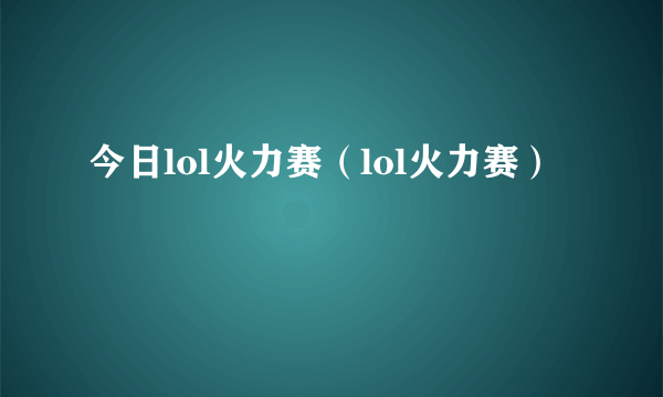 今日lol火力赛（lol火力赛）