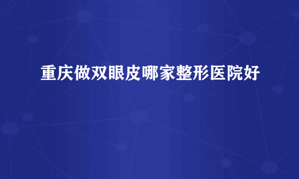 重庆做双眼皮哪家整形医院好