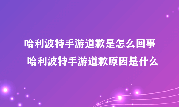 哈利波特手游道歉是怎么回事 哈利波特手游道歉原因是什么