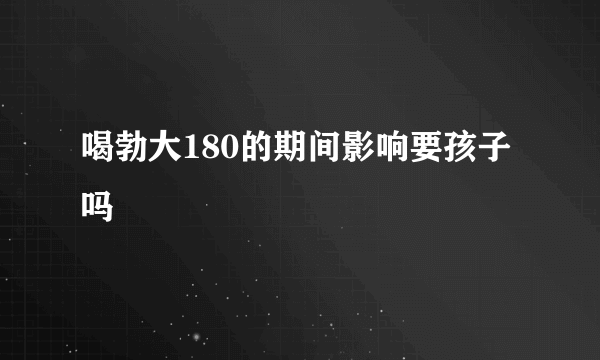 喝勃大180的期间影响要孩子吗