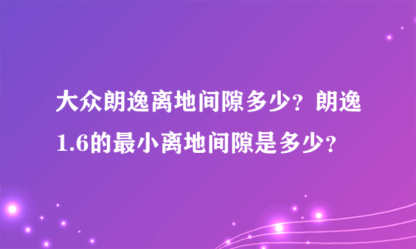 大众朗逸离地间隙多少？朗逸1.6的最小离地间隙是多少？