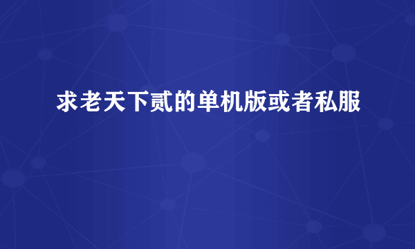 求老天下贰的单机版或者私服