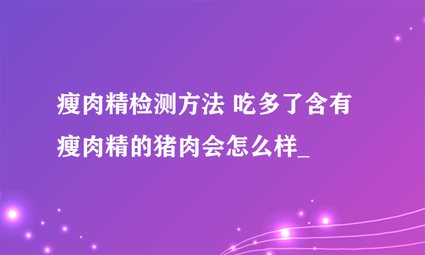 瘦肉精检测方法 吃多了含有瘦肉精的猪肉会怎么样_