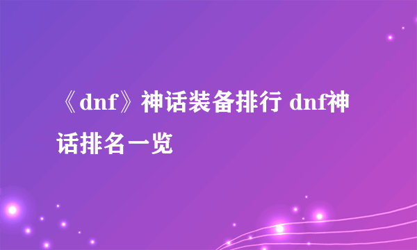 《dnf》神话装备排行 dnf神话排名一览