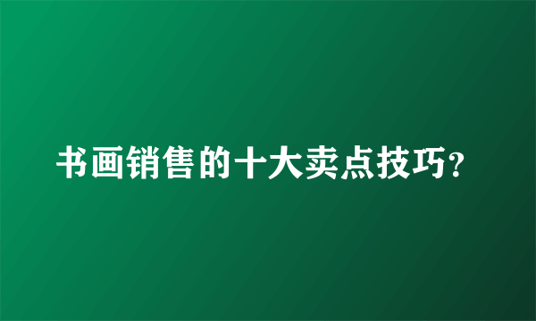 书画销售的十大卖点技巧？