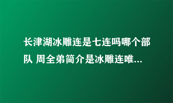 长津湖冰雕连是七连吗哪个部队 周全弟简介是冰雕连唯一幸存者吗