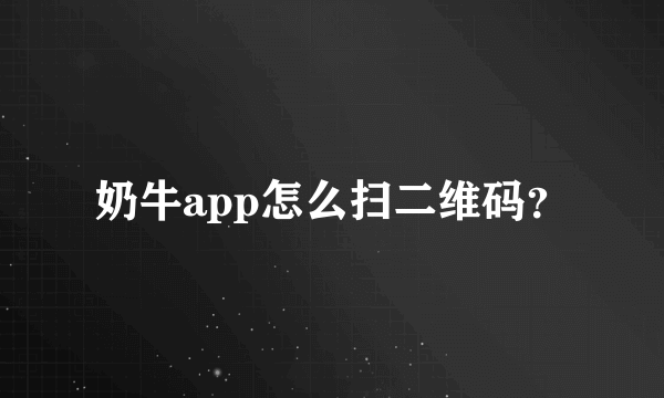 奶牛app怎么扫二维码？