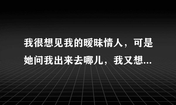 我很想见我的暧昧情人，可是她问我出来去哪儿，我又想不起，我该如何回答？