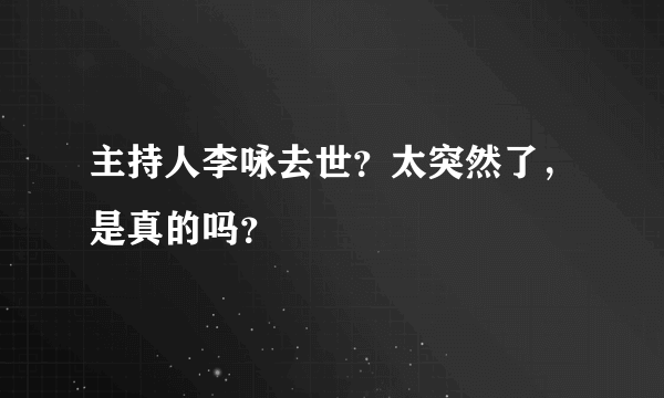 主持人李咏去世？太突然了，是真的吗？