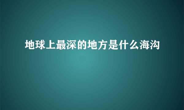 地球上最深的地方是什么海沟