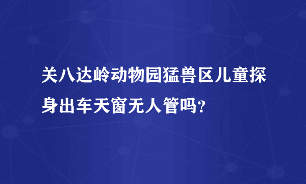 关八达岭动物园猛兽区儿童探身出车天窗无人管吗？