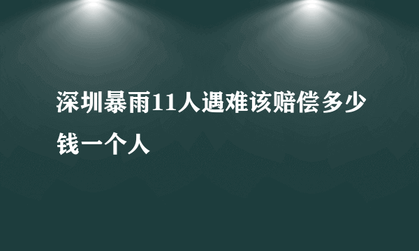 深圳暴雨11人遇难该赔偿多少钱一个人