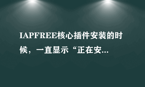 IAPFREE核心插件安装的时候，一直显示“正在安装，请稍后”了很久，不知道是否安装不了啊？