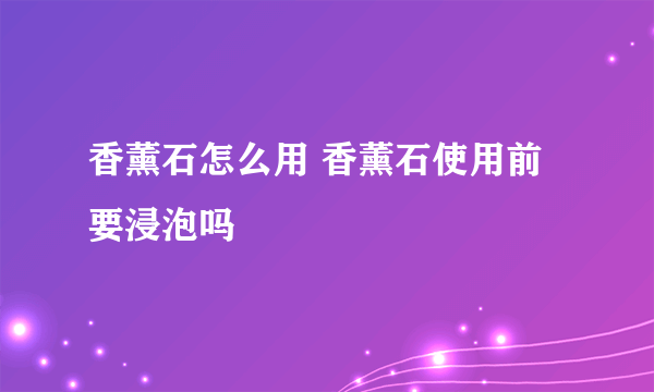 香薰石怎么用 香薰石使用前要浸泡吗