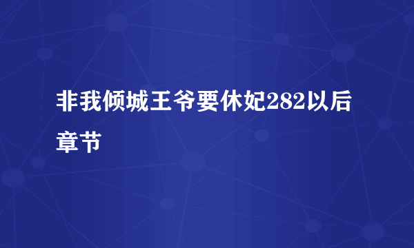 非我倾城王爷要休妃282以后章节