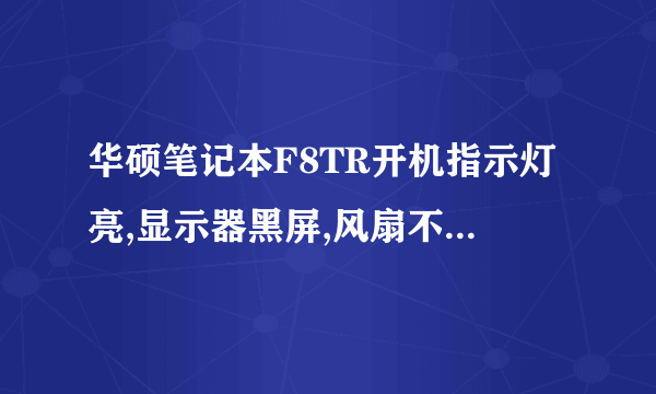 华硕笔记本F8TR开机指示灯亮,显示器黑屏,风扇不转 求高手指导,是为什么