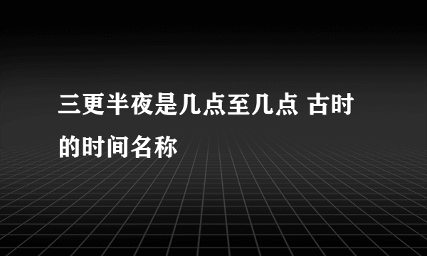 三更半夜是几点至几点 古时的时间名称