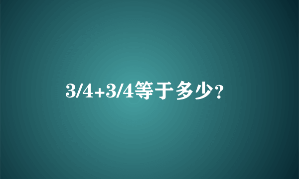 3/4+3/4等于多少？