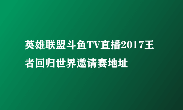 英雄联盟斗鱼TV直播2017王者回归世界邀请赛地址