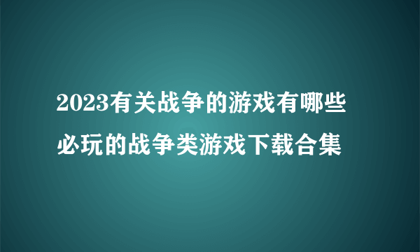 2023有关战争的游戏有哪些 必玩的战争类游戏下载合集