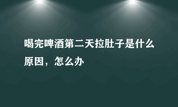 喝完啤酒第二天拉肚子是什么原因，怎么办