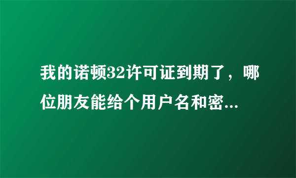 我的诺顿32许可证到期了，哪位朋友能给个用户名和密码吗？谢谢！